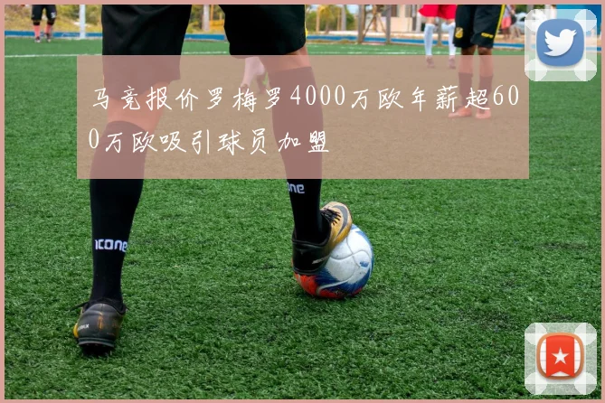 马竞报价罗梅罗4000万欧年薪超600万欧吸引球员加盟