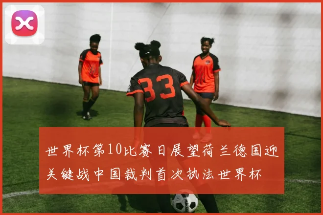 世界杯第10比赛日展望荷兰德国迎关键战中国裁判首次执法世界杯