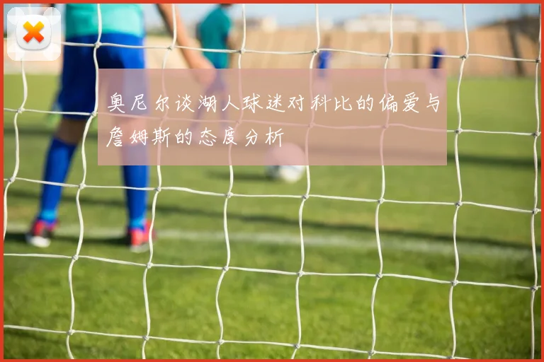 奥尼尔谈湖人球迷对科比的偏爱与詹姆斯的态度分析