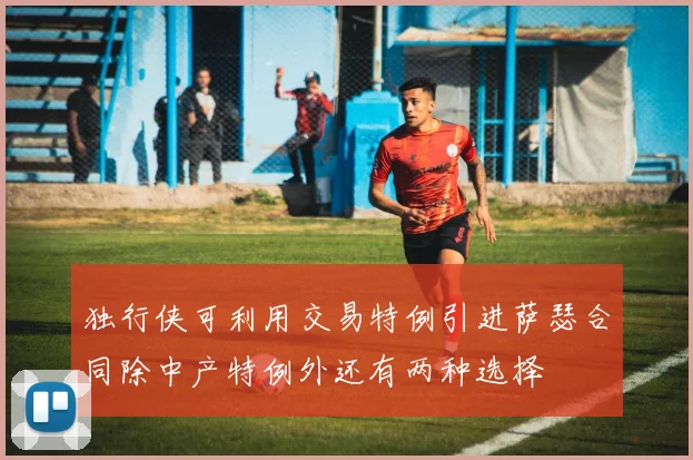 独行侠可利用交易特例引进萨瑟合同除中产特例外还有两种选择