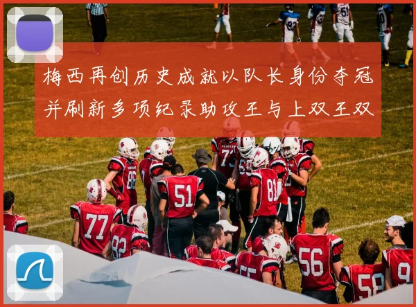 梅西再创历史成就以队长身份夺冠并刷新多项纪录助攻王与上双王双丰收