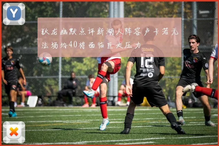 狄龙幽默点评新湖人阵容卢卡若无法场均40将面临巨大压力