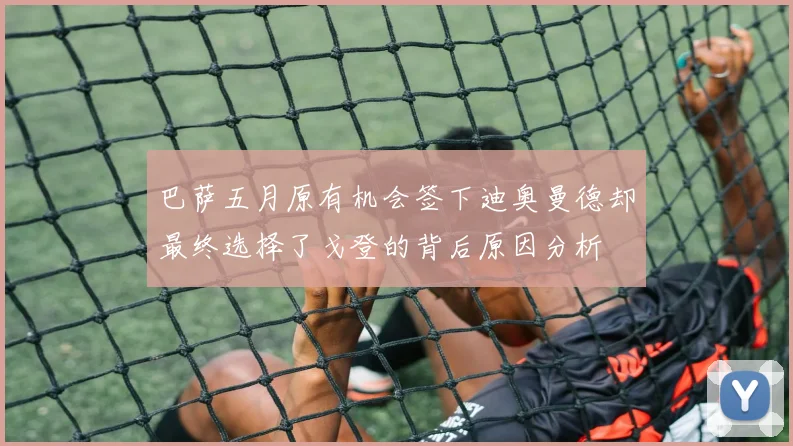 巴萨五月原有机会签下迪奥曼德却最终选择了戈登的背后原因分析
