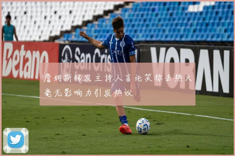 詹姆斯转发主持人言论笑称去热火毫无影响力引发热议