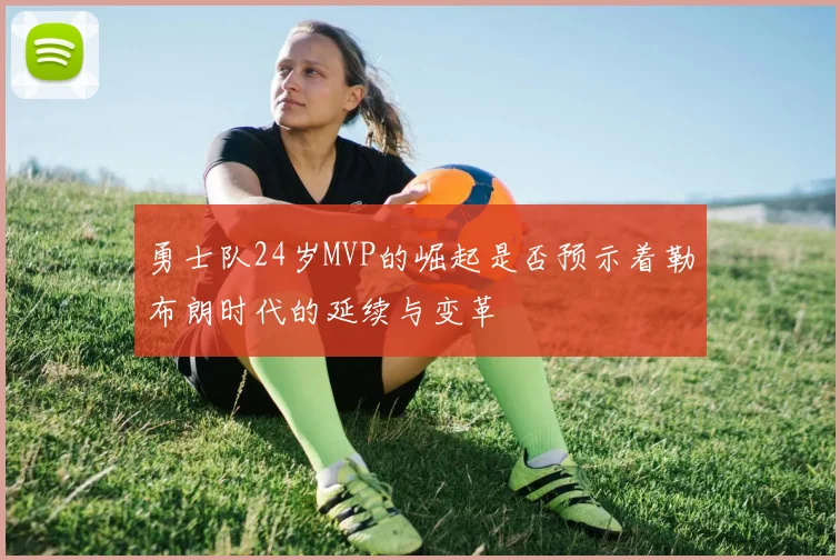勇士队24岁MVP的崛起是否预示着勒布朗时代的延续与变革